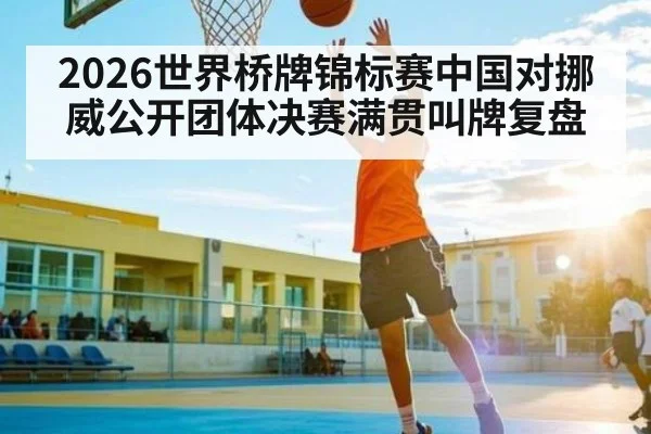 2026世界桥牌锦标赛中国对挪威公开团体决赛满贯叫牌复盘