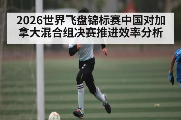2026世界飞盘锦标赛中国对加拿大混合组决赛推进效率分析